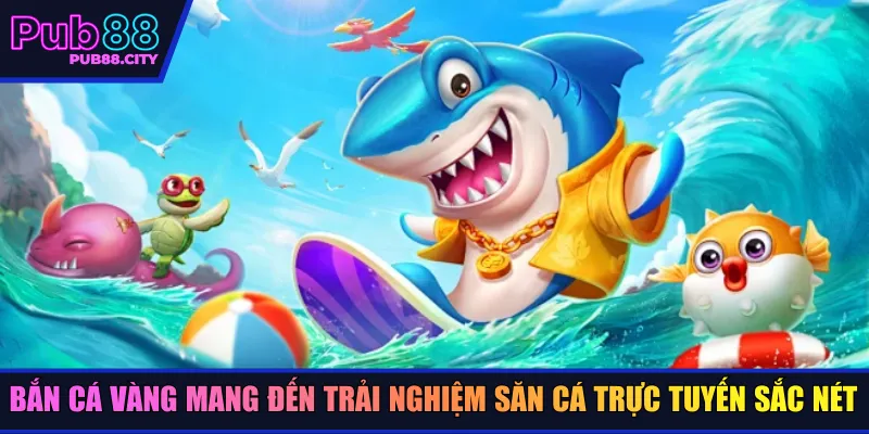 Bắn cá vàng mang đến trải nghiệm săn cá trực tuyến sắc nét