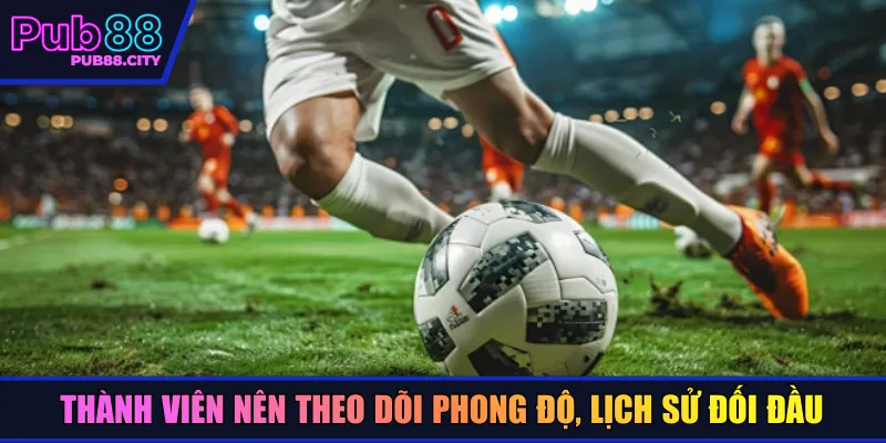 Thành viên nên theo dõi phong độ, lịch sử đối đầu